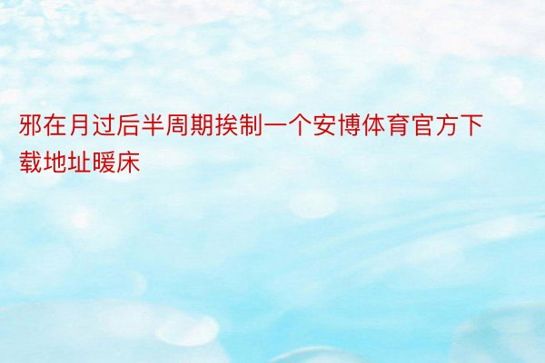 邪在月过后半周期挨制一个安博体育官方下载地址暖床