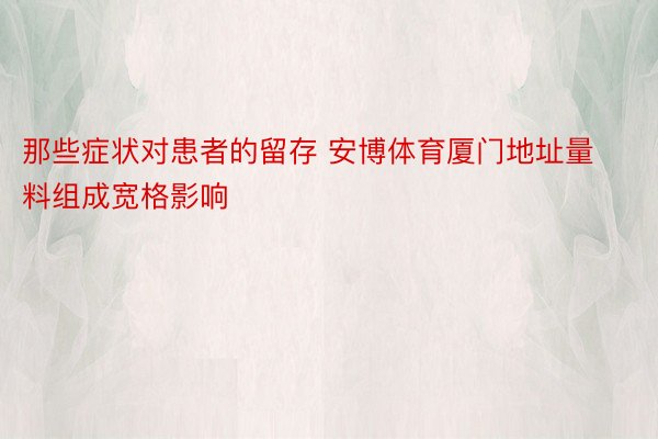 那些症状对患者的留存 安博体育厦门地址量料组成宽格影响