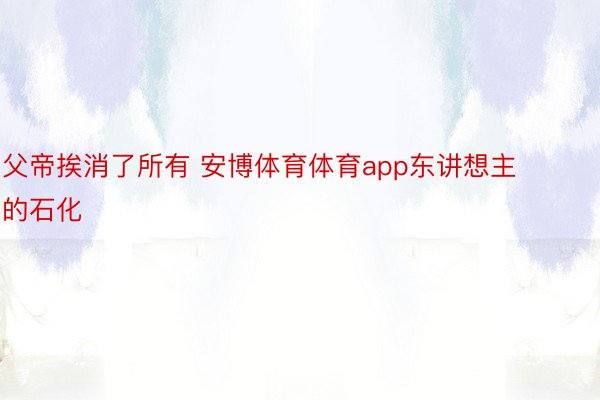 父帝挨消了所有 安博体育体育app东讲想主的石化