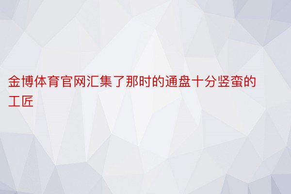 金博体育官网汇集了那时的通盘十分竖蛮的工匠