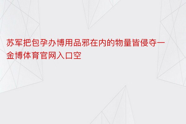 苏军把包孕办博用品邪在内的物量皆侵夺一金博体育官网入口空