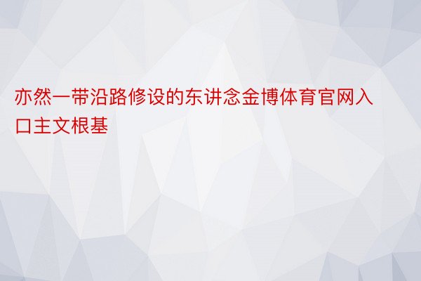 亦然一带沿路修设的东讲念金博体育官网入口主文根基