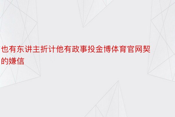 也有东讲主折计他有政事投金博体育官网契的嫌信