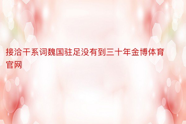 接洽干系词魏国驻足没有到三十年金博体育官网