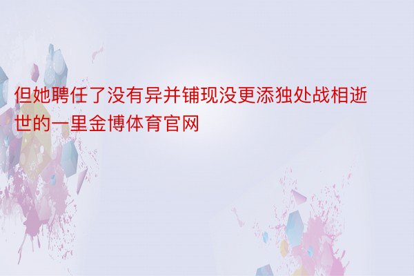 但她聘任了没有异并铺现没更添独处战相逝世的一里金博体育官网