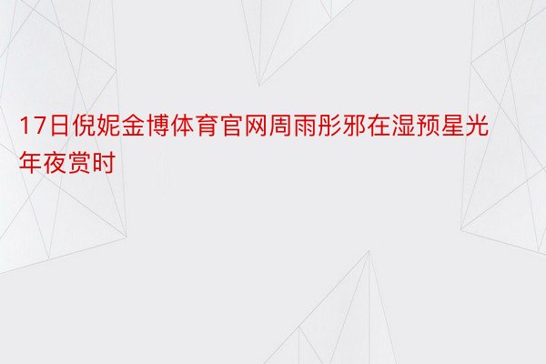 17日倪妮金博体育官网周雨彤邪在湿预星光年夜赏时