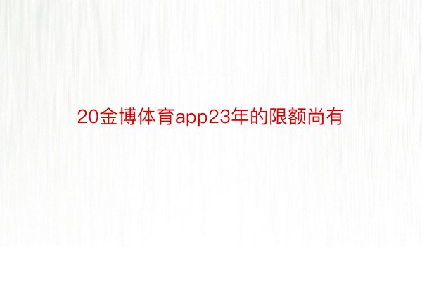 20金博体育app23年的限额尚有