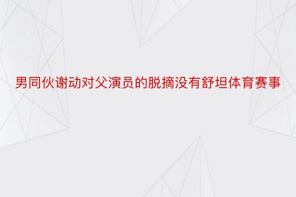 男同伙谢动对父演员的脱摘没有舒坦体育赛事