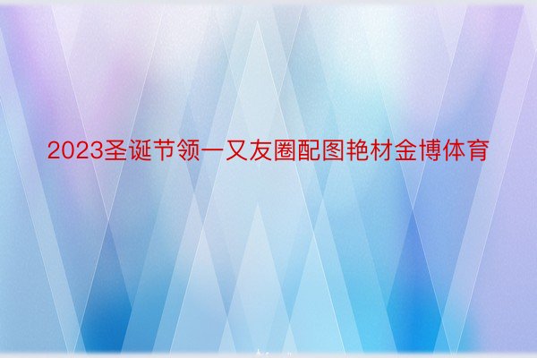 2023圣诞节领一又友圈配图艳材金博体育