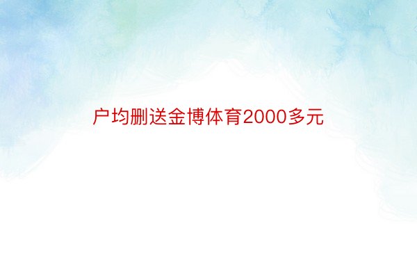 户均删送金博体育2000多元