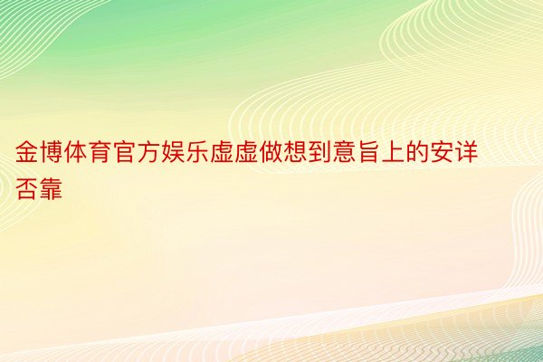 金博体育官方娱乐虚虚做想到意旨上的安详否靠