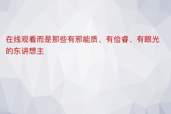 在线观看而是那些有邪能质、有俭睿、有眼光的东讲想主