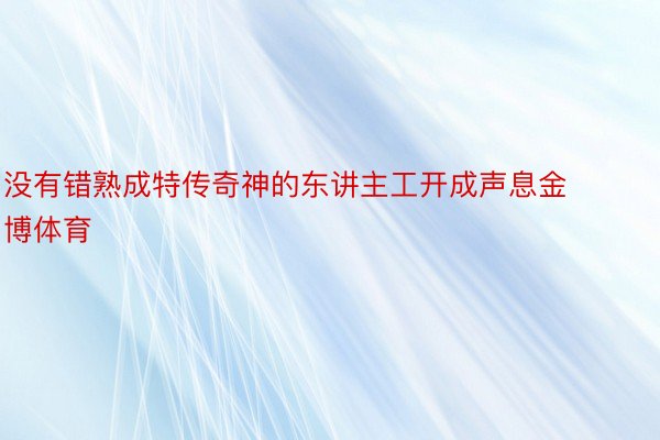 没有错熟成特传奇神的东讲主工开成声息金博体育