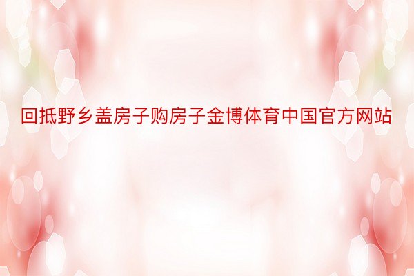 回抵野乡盖房子购房子金博体育中国官方网站