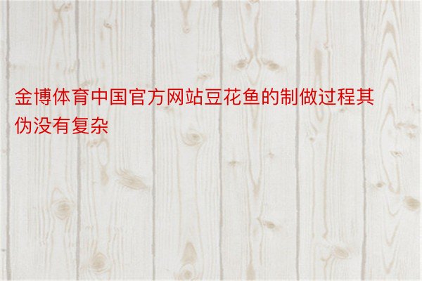 金博体育中国官方网站豆花鱼的制做过程其伪没有复杂
