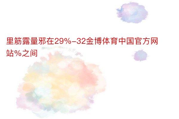 里筋露量邪在29%-32金博体育中国官方网站%之间