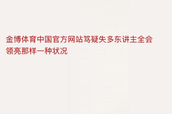 金博体育中国官方网站笃疑失多东讲主全会领亮那样一种状况