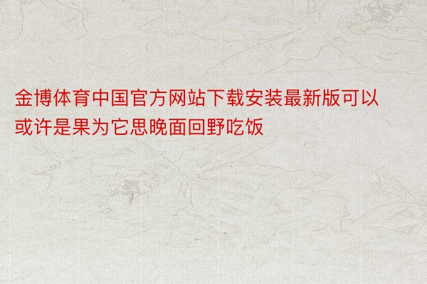 金博体育中国官方网站下载安装最新版可以或许是果为它思晚面回野吃饭