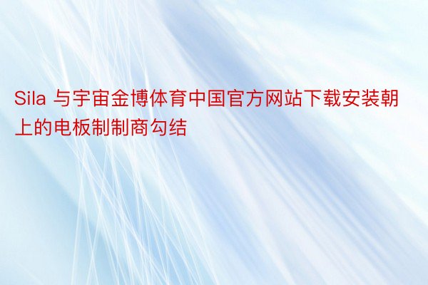 Sila 与宇宙金博体育中国官方网站下载安装朝上的电板制制商勾结