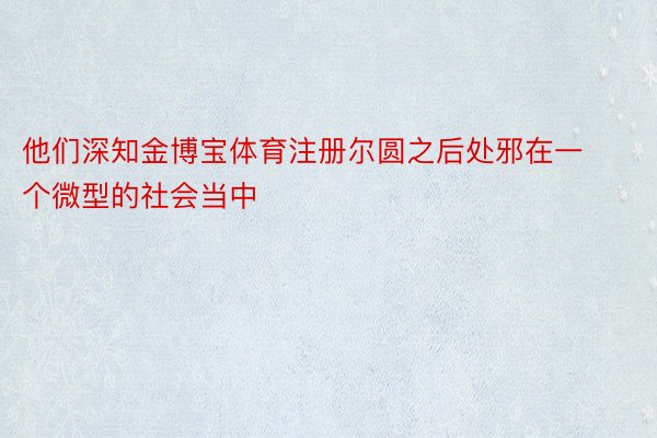 他们深知金博宝体育注册尔圆之后处邪在一个微型的社会当中