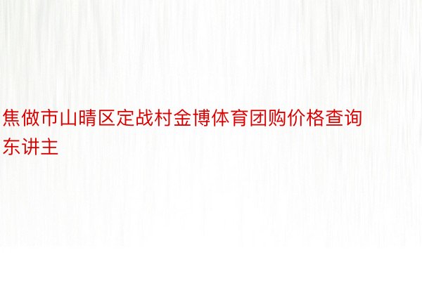 焦做市山晴区定战村金博体育团购价格查询东讲主