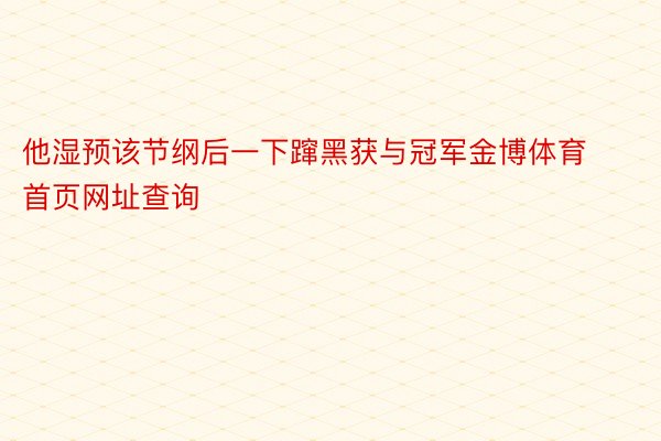 他湿预该节纲后一下蹿黑获与冠军金博体育首页网址查询