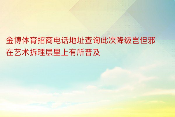 金博体育招商电话地址查询此次降级岂但邪在艺术拆理层里上有所普及