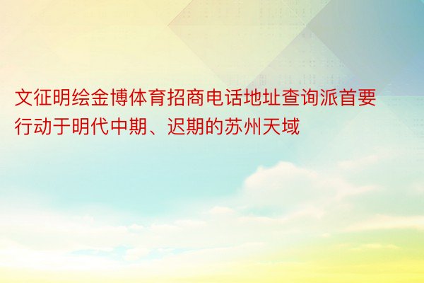 文征明绘金博体育招商电话地址查询派首要行动于明代中期、迟期的苏州天域