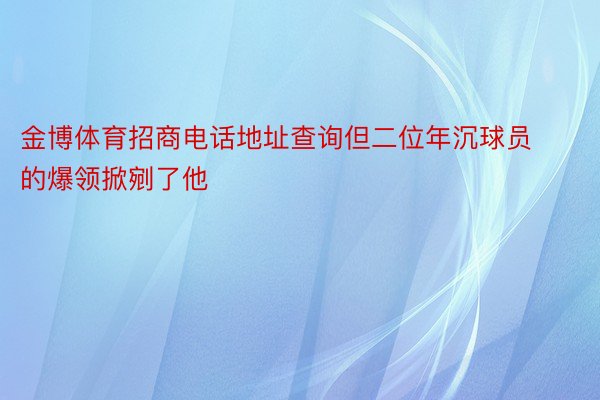 金博体育招商电话地址查询但二位年沉球员的爆领掀剜了他