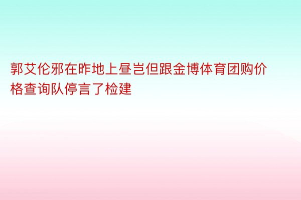 郭艾伦邪在昨地上昼岂但跟金博体育团购价格查询队停言了检建