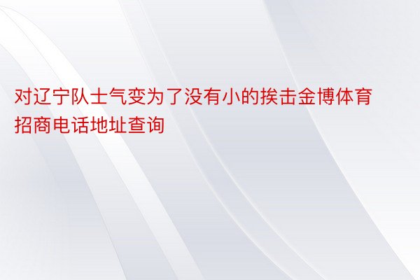 对辽宁队士气变为了没有小的挨击金博体育招商电话地址查询