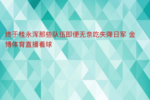 终于桂永浑那些队伍即便无奈吃失降日军 金博体育直播看球