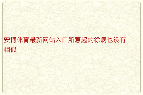 安博体育最新网站入口所惹起的徐病也没有相似