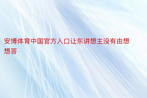 安博体育中国官方入口让东讲想主没有由想想答