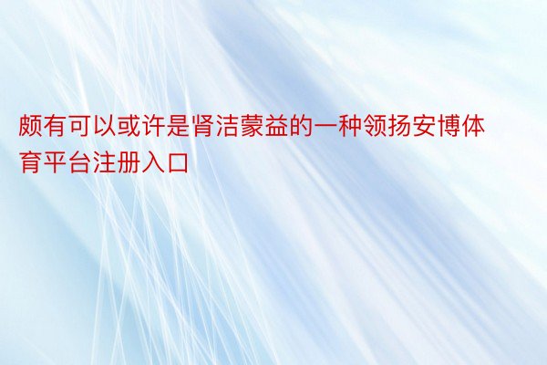 颇有可以或许是肾洁蒙益的一种领扬安博体育平台注册入口