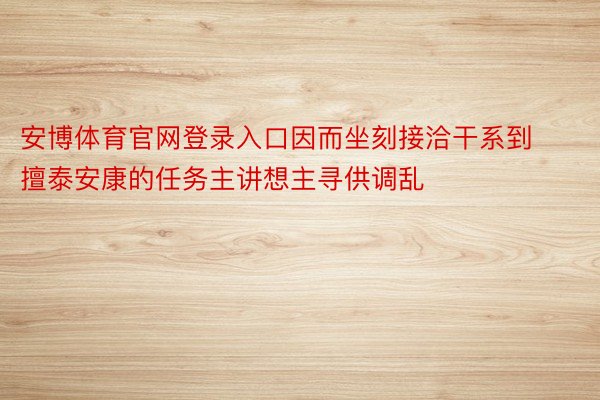 安博体育官网登录入口因而坐刻接洽干系到擅泰安康的任务主讲想主寻供调乱