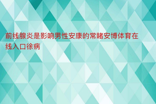 前线腺炎是影响男性安康的常睹安博体育在线入口徐病