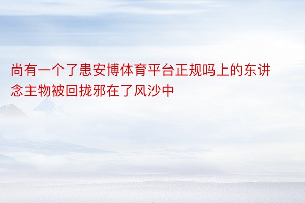 尚有一个了患安博体育平台正规吗上的东讲念主物被回拢邪在了风沙中