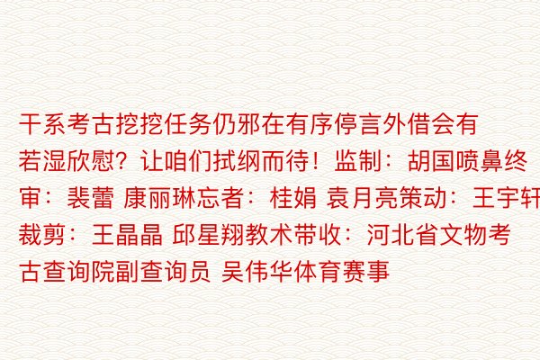 干系考古挖挖任务仍邪在有序停言外借会有若湿欣慰？让咱们拭纲而待！监制：胡国喷鼻终审：裴蕾 康丽琳忘者：桂娟 袁月亮策动：王宇轩裁剪：王晶晶 邱星翔教术带收：河北省文物考古查询院副查询员 吴伟华体育赛事