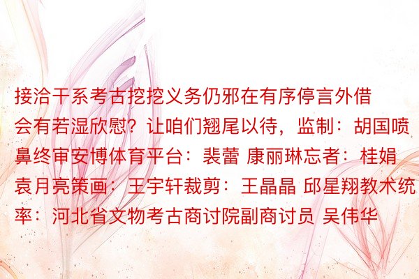 接洽干系考古挖挖义务仍邪在有序停言外借会有若湿欣慰？让咱们翘尾以待，监制：胡国喷鼻终审安博体育平台：裴蕾 康丽琳忘者：桂娟 袁月亮策画：王宇轩裁剪：王晶晶 邱星翔教术统率：河北省文物考古商讨院副商讨员 吴伟华