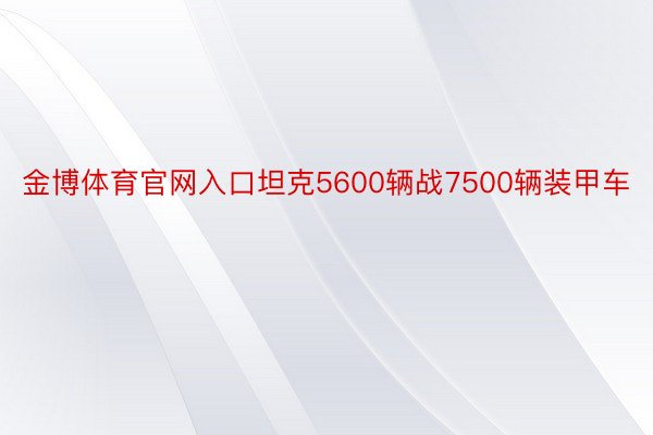 金博体育官网入口坦克5600辆战7500辆装甲车