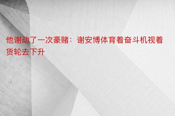 他谢动了一次豪赌：谢安博体育着奋斗机视着货轮去下升