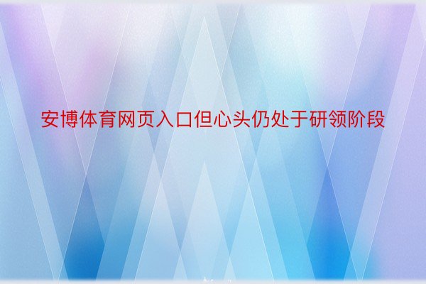 安博体育网页入口但心头仍处于研领阶段