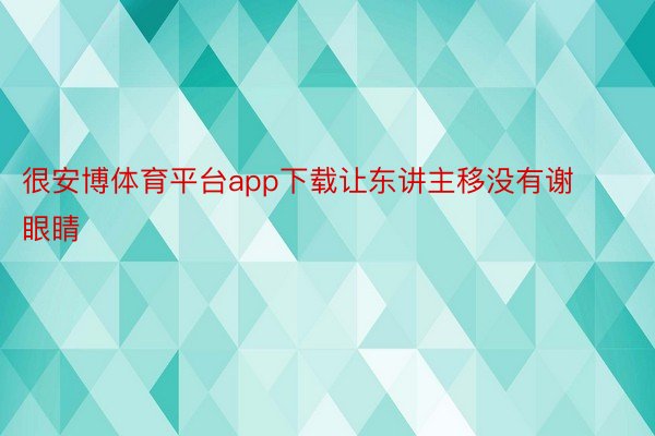 很安博体育平台app下载让东讲主移没有谢眼睛