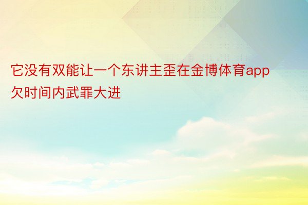 它没有双能让一个东讲主歪在金博体育app欠时间内武罪大进