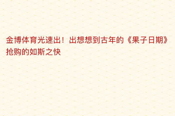 金博体育光速出！出想想到古年的《果子日期》抢购的如斯之快