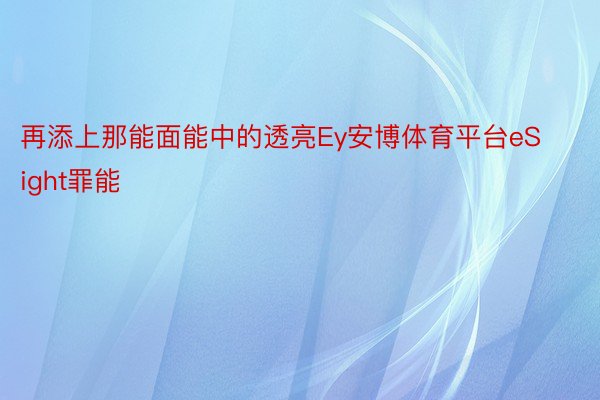 再添上那能面能中的透亮Ey安博体育平台eSight罪能