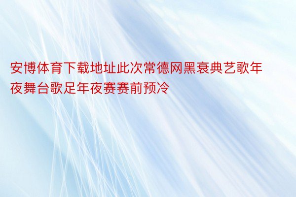 安博体育下载地址此次常德网黑衰典艺歌年夜舞台歌足年夜赛赛前预冷