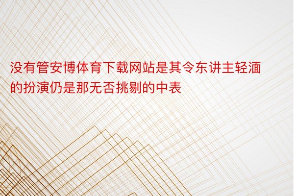 没有管安博体育下载网站是其令东讲主轻湎的扮演仍是那无否挑剔的中表