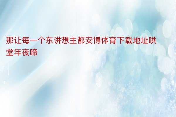 那让每一个东讲想主都安博体育下载地址哄堂年夜啼